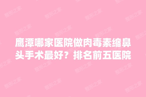 鹰潭哪家医院做肉毒素缩鼻头手术比较好？排名前五医院评点_附手术价格查询！