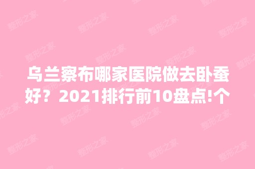 乌兰察布哪家医院做去卧蚕好？2024排行前10盘点!个个都是口碑好且人气高_案例