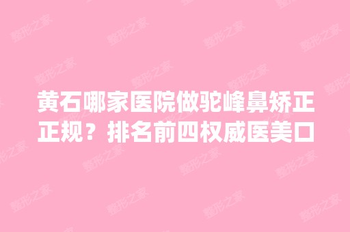 黄石哪家医院做驼峰鼻矫正正规？排名前四权威医美口碑盘点_含手术价格查询