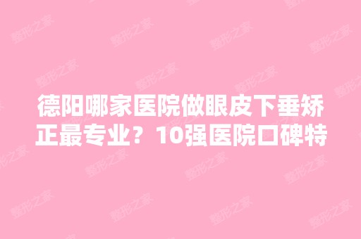 德阳哪家医院做眼皮下垂矫正哪家好？10强医院口碑特色各不同~价格收费合理！