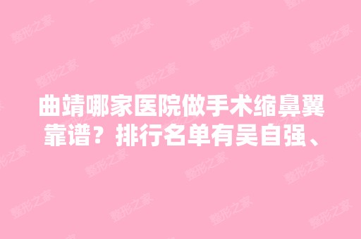 曲靖哪家医院做手术缩鼻翼靠谱？排行名单有吴自强、曲靖市第二人民医院整形