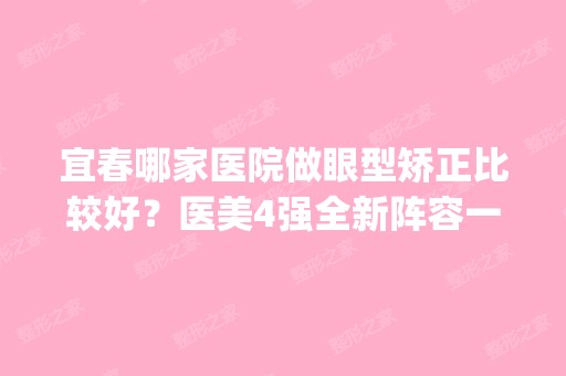 宜春哪家医院做眼型矫正比较好？医美4强全新阵容一一介绍_整形价格查询！