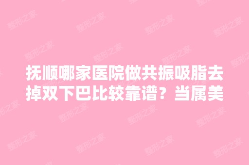 抚顺哪家医院做共振吸脂去掉双下巴比较靠谱？当属美神、抚顺博爱医院、青岛