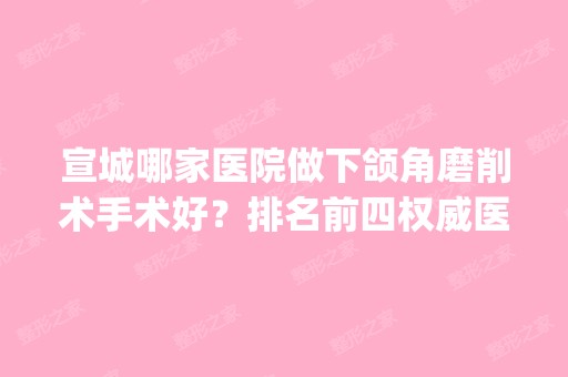 宣城哪家医院做下颌角磨削术手术好？排名前四权威医美口碑盘点_含手术价格