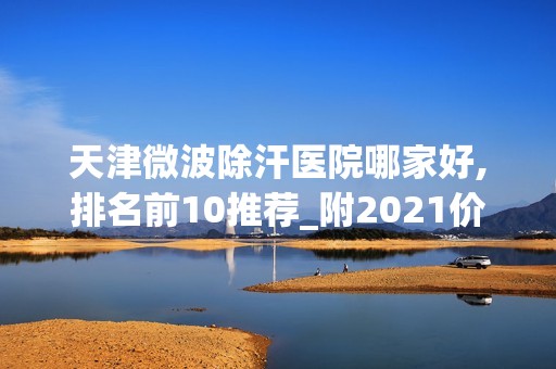 天津微波除汗医院哪家好,排名前10推荐_附2024价格表