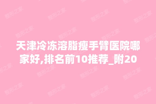 天津冷冻溶脂瘦手臂医院哪家好,排名前10推荐_附2024价格表