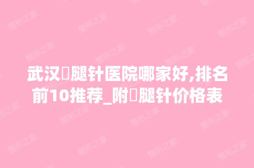 武汉廋腿针医院哪家好,排名前10推荐_附廋腿针价格表