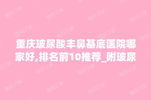 重庆玻尿酸丰鼻基底医院哪家好,排名前10推荐_附玻尿酸丰鼻基底价格表