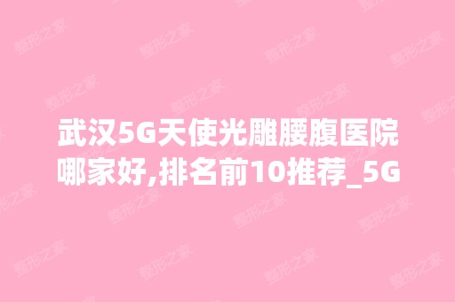 武汉5G天使光雕腰腹医院哪家好,排名前10推荐_5G天使光雕腰腹手术多少钱一次