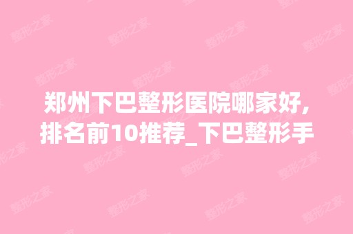 郑州下巴整形医院哪家好,排名前10推荐_下巴整形手术多少钱一次