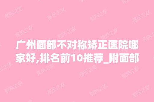 广州面部不对称矫正医院哪家好,排名前10推荐_附面部不对称矫正价格表