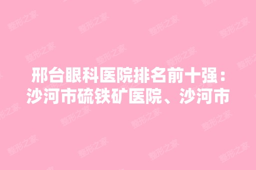 邢台眼科医院排名前十强：沙河市硫铁矿医院、沙河市中医院、邢台市中医院等