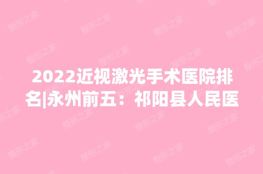 2024近视激光手术医院排名|永州前五：祁阳县人民医院、道县中医院、永州市芝