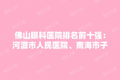 佛山眼科医院排名前十强：河源市人民医院、南海市子洞医院、南海市大沥医院