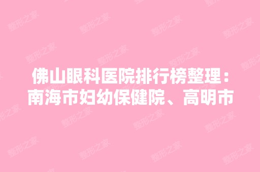 佛山眼科医院排行榜整理：南海市妇幼保健院、高明市新市医院、佛山市永安医