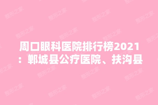 周口眼科医院排行榜2024：郸城县公疗医院、扶沟县大众医院、鹿邑县人民医院