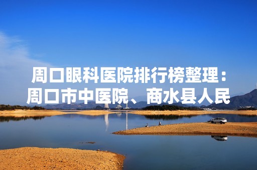 周口眼科医院排行榜整理：周口市中医院、商水县人民医院、沈丘县人民医院等