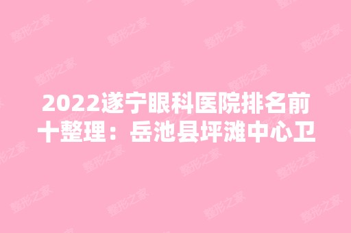 2024遂宁眼科医院排名前十整理：岳池县坪滩中心卫生院、岳池县第二人民医院