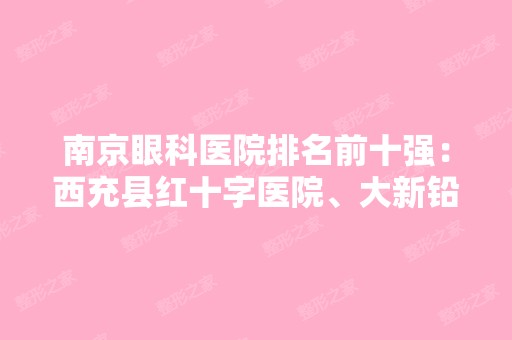 南京眼科医院排名前十强：西充县红十字医院、大新铅锌矿职工医院、海安县妇