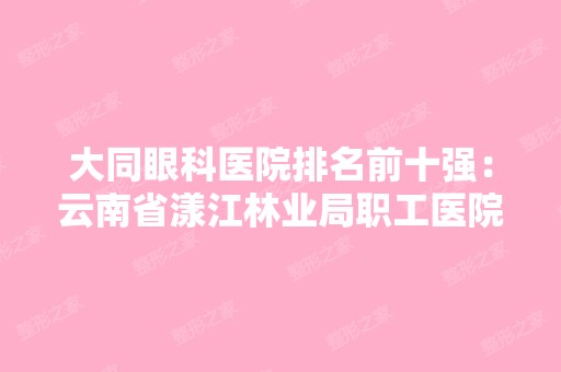 大同眼科医院排名前十强：云南省漾江林业局职工医院、左云县城关医院、瓦房