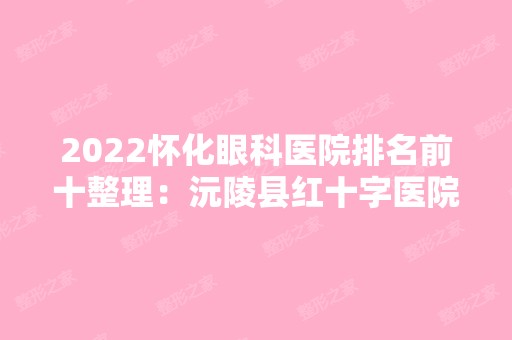 2024怀化眼科医院排名前十整理：沅陵县红十字医院、辰溪县中医院、沅陵县妇