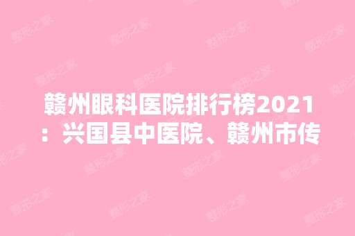 赣州眼科医院排行榜2024：兴国县中医院、赣州市传染病医院、大吉山钨矿职工