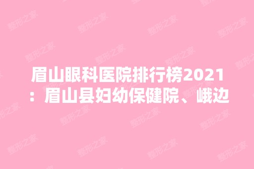 眉山眼科医院排行榜2024：眉山县妇幼保健院、峨边县人民医院、峨边县妇幼保