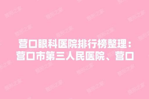 营口眼科医院排行榜整理：营口市第三人民医院、营口市老边区人民医院、营口