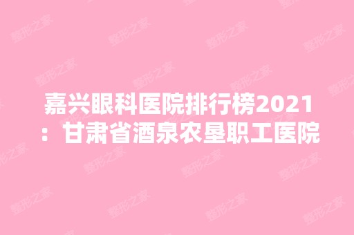 嘉兴眼科医院排行榜2024：甘肃省酒泉农垦职工医院、酒钢医院、桐乡市第二人