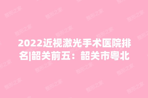 2024近视激光手术医院排名|韶关前五：韶关市粤北第三人民医院、韶关市职业病