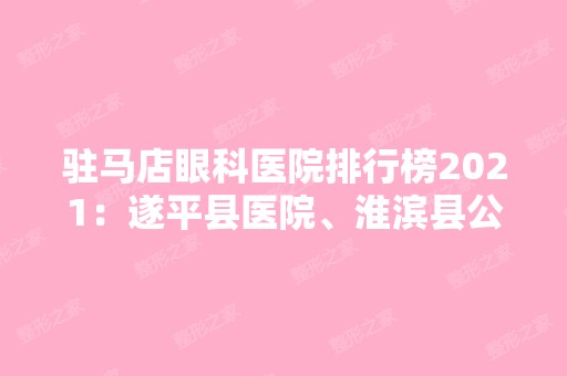 驻马店眼科医院排行榜2024：遂平县医院、淮滨县公费医疗医院、固始县第二人