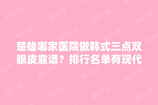 楚雄哪家医院做韩式三点双眼皮靠谱？排行名单有现代、东方、彝族自治州亚兰