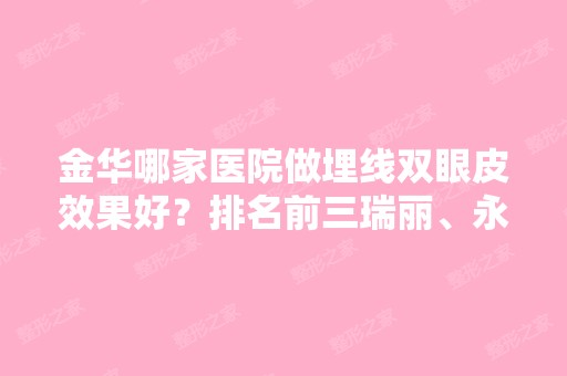 金华哪家医院做埋线双眼皮效果好？排名前三瑞丽、永康臻蓉颜、金华金磐开发