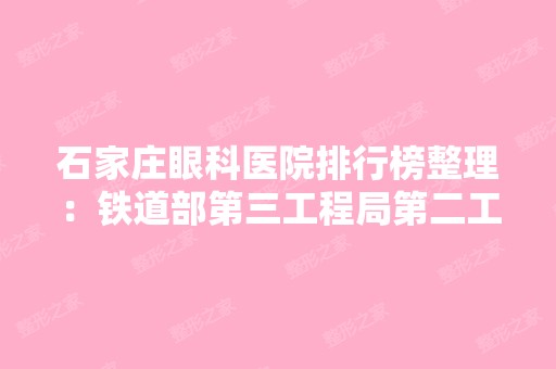 石家庄眼科医院排行榜整理：铁道部第三工程局第二工程处医院、鹿泉市第六医