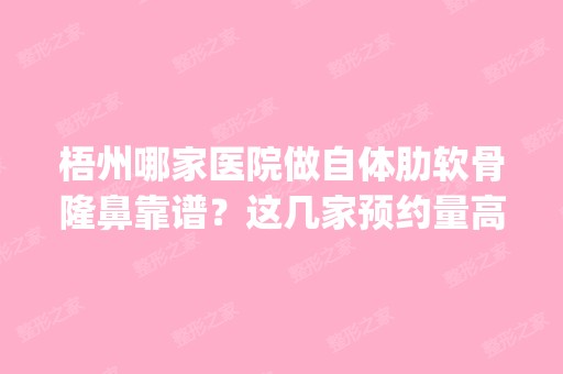 梧州哪家医院做自体肋软骨隆鼻靠谱？这几家预约量高口碑好_价格透明！