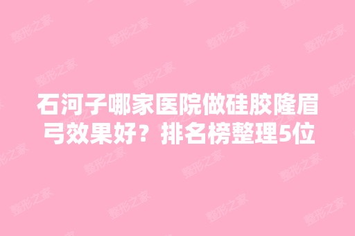 石河子哪家医院做硅胶隆眉弓效果好？排名榜整理5位医院大咖!石河子大学医学