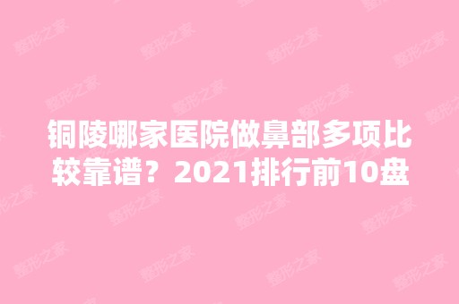 铜陵哪家医院做鼻部多项比较靠谱？2024排行前10盘点!个个都是口碑好且人气高