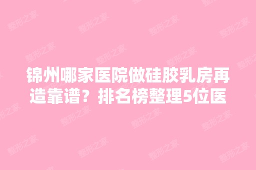 锦州哪家医院做硅胶乳房再造靠谱？排名榜整理5位医院大咖!维纳斯、北镇市人