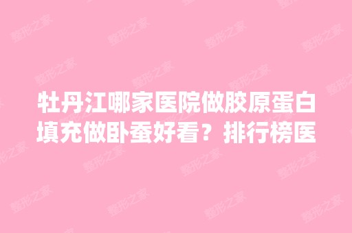 牡丹江哪家医院做胶原蛋白填充做卧蚕好看？排行榜医院齐聚_邹毓超、牡丹江