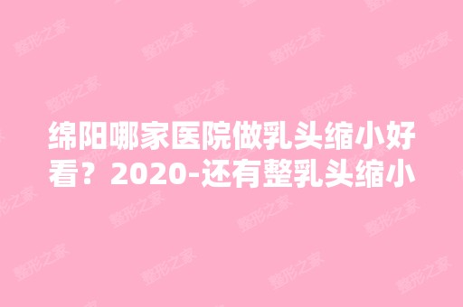 绵阳哪家医院做乳头缩小好看？2024-还有整乳头缩小价格案例参考哦!！