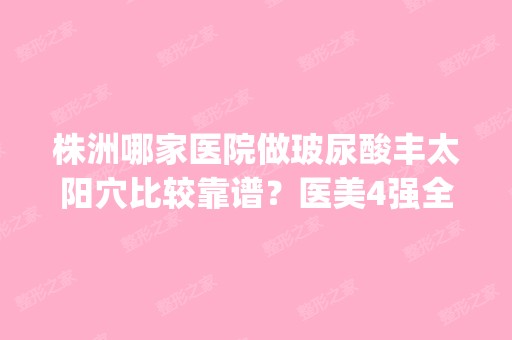 株洲哪家医院做玻尿酸丰太阳穴比较靠谱？医美4强全新阵容一一介绍_整形价格