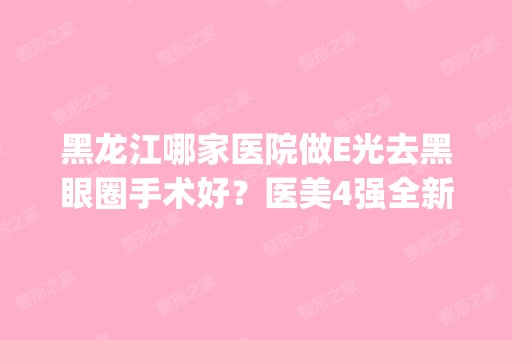 黑龙江哪家医院做E光去黑眼圈手术好？医美4强全新阵容一一介绍_整形价格查询