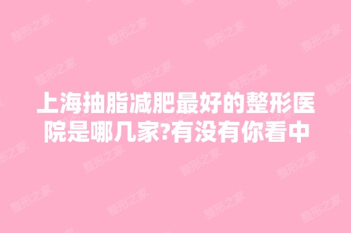 上海抽脂减肥比较好的整形医院是哪几家?有没有你看中的?