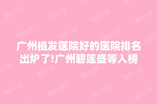 广州植发医院好的医院排名出炉了!广州碧莲盛等入榜