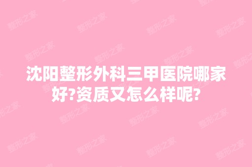 沈阳整形外科三甲医院哪家好?资质又怎么样呢?