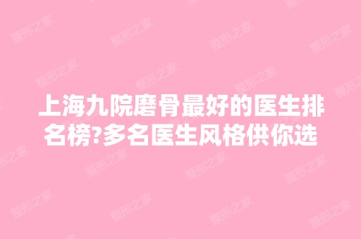 上海九院磨骨比较好的医生排名榜?多名医生风格供你选择，价格表一览