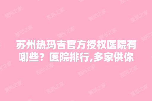 苏州热玛吉官方授权医院有哪些？医院排行,多家供你选择，价格表免费查询