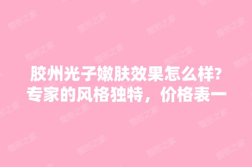 胶州光子嫩肤效果怎么样?专家的风格独特，价格表一览