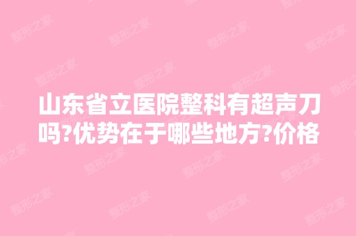 山东省立医院整科有超声刀吗?优势在于哪些地方?价格表一览