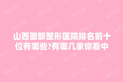 山西面部整形医院排名前十位有哪些?有哪几家你看中的?